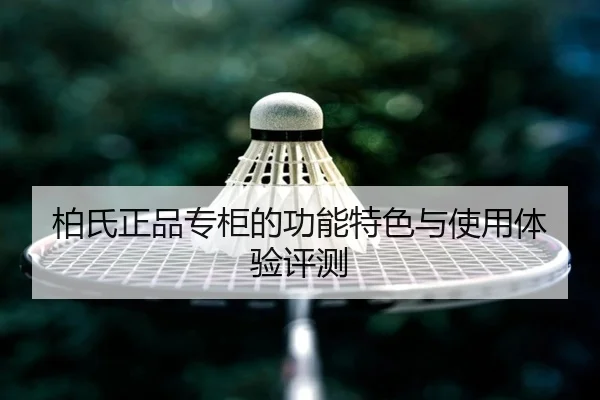 柏氏正品专柜的功能特色与使用体验评测