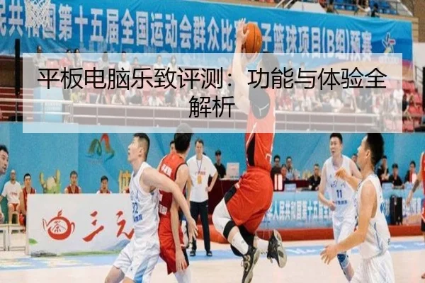 平板电脑乐致评测：功能与体验全解析