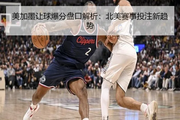 美加墨让球爆分盘口解析：北美赛事投注新趋势