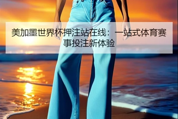 美加墨世界杯押注站在线：一站式体育赛事投注新体验