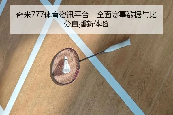 奇米777体育资讯平台：全面赛事数据与比分直播新体验