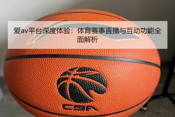 爱av平台深度体验：体育赛事直播与互动功能全面解析