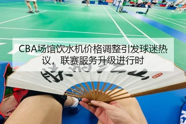 CBA场馆饮水机价格调整引发球迷热议，联赛服务升级进行时