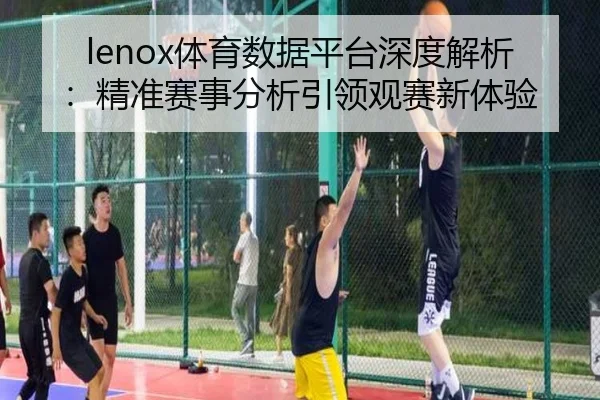 lenox体育数据平台深度解析：精准赛事分析引领观赛新体验