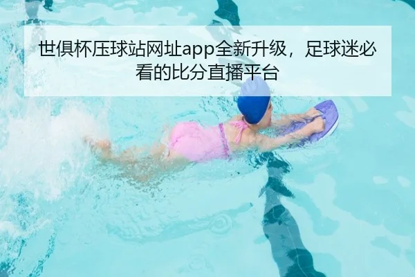 世俱杯压球站网址app全新升级，足球迷必看的比分直播平台